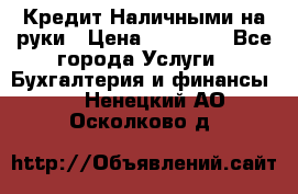 Кредит Наличными на руки › Цена ­ 50 000 - Все города Услуги » Бухгалтерия и финансы   . Ненецкий АО,Осколково д.